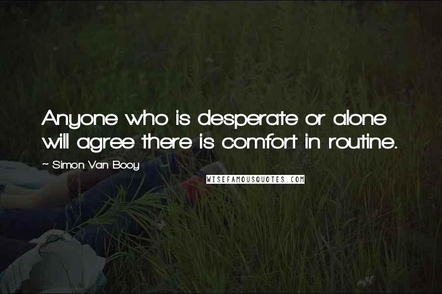 Simon Van Booy Quotes: Anyone who is desperate or alone will agree there is comfort in routine.