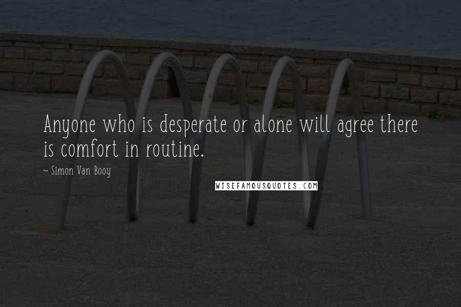 Simon Van Booy Quotes: Anyone who is desperate or alone will agree there is comfort in routine.