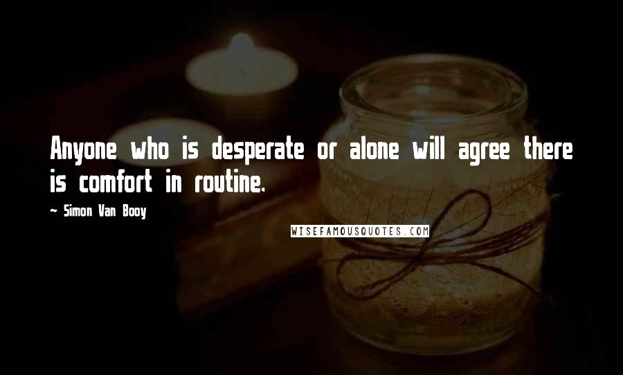 Simon Van Booy Quotes: Anyone who is desperate or alone will agree there is comfort in routine.