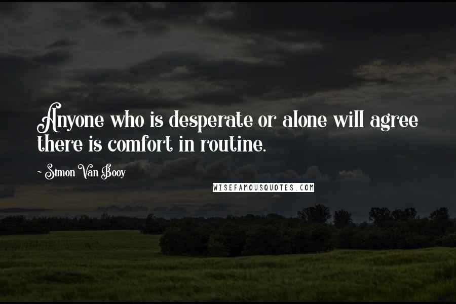 Simon Van Booy Quotes: Anyone who is desperate or alone will agree there is comfort in routine.