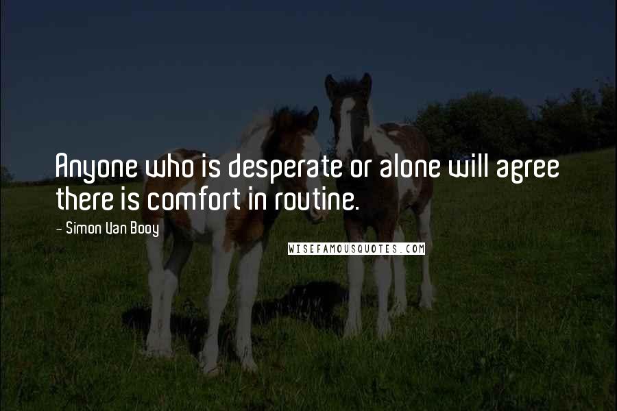 Simon Van Booy Quotes: Anyone who is desperate or alone will agree there is comfort in routine.