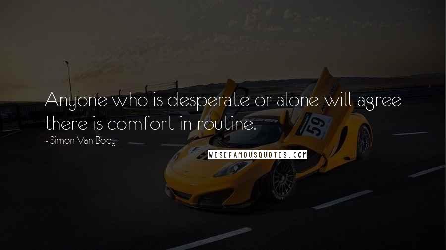 Simon Van Booy Quotes: Anyone who is desperate or alone will agree there is comfort in routine.