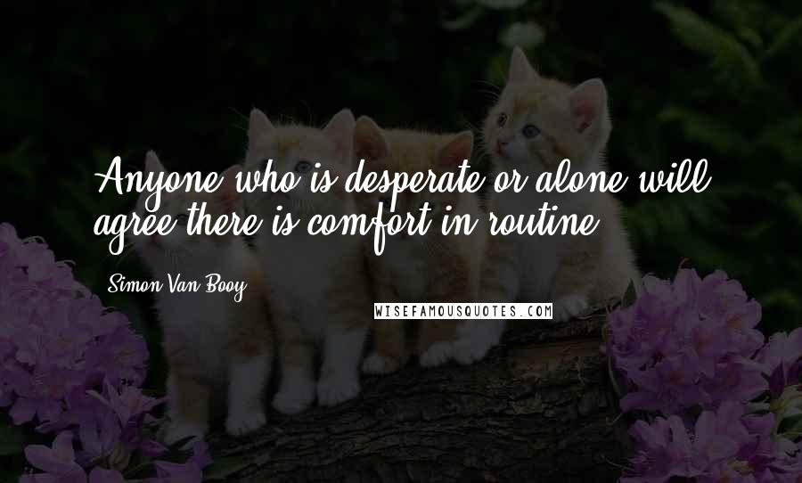 Simon Van Booy Quotes: Anyone who is desperate or alone will agree there is comfort in routine.