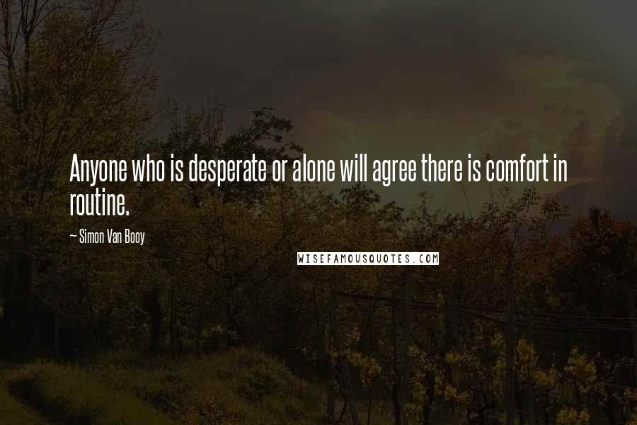Simon Van Booy Quotes: Anyone who is desperate or alone will agree there is comfort in routine.