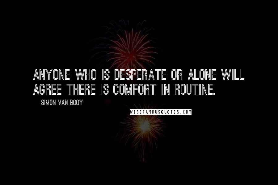 Simon Van Booy Quotes: Anyone who is desperate or alone will agree there is comfort in routine.