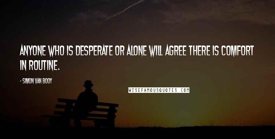 Simon Van Booy Quotes: Anyone who is desperate or alone will agree there is comfort in routine.