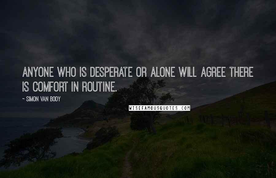 Simon Van Booy Quotes: Anyone who is desperate or alone will agree there is comfort in routine.