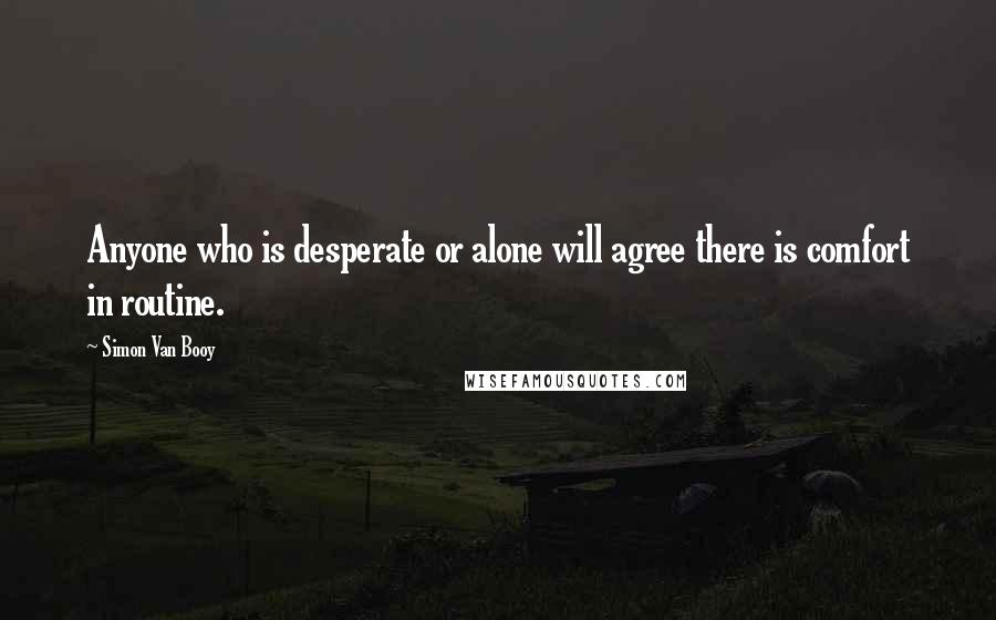Simon Van Booy Quotes: Anyone who is desperate or alone will agree there is comfort in routine.