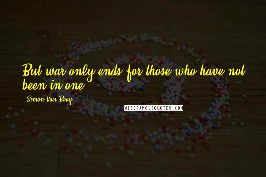 Simon Van Booy Quotes: But war only ends for those who have not been in one.