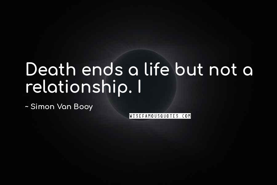 Simon Van Booy Quotes: Death ends a life but not a relationship. I
