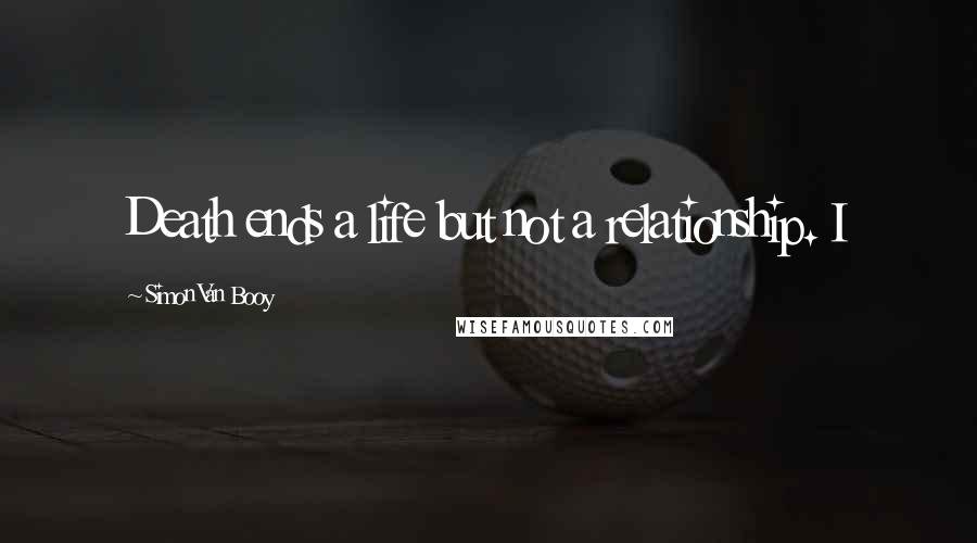 Simon Van Booy Quotes: Death ends a life but not a relationship. I