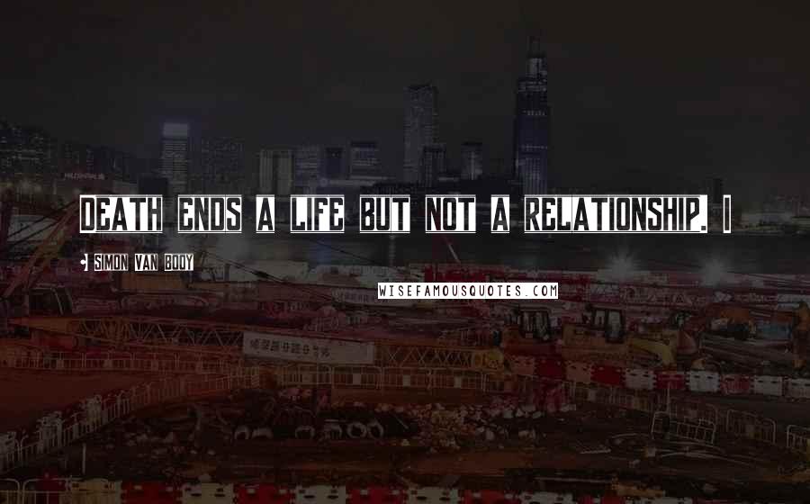 Simon Van Booy Quotes: Death ends a life but not a relationship. I