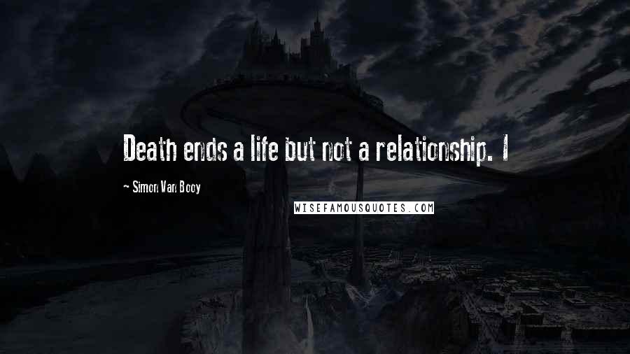 Simon Van Booy Quotes: Death ends a life but not a relationship. I