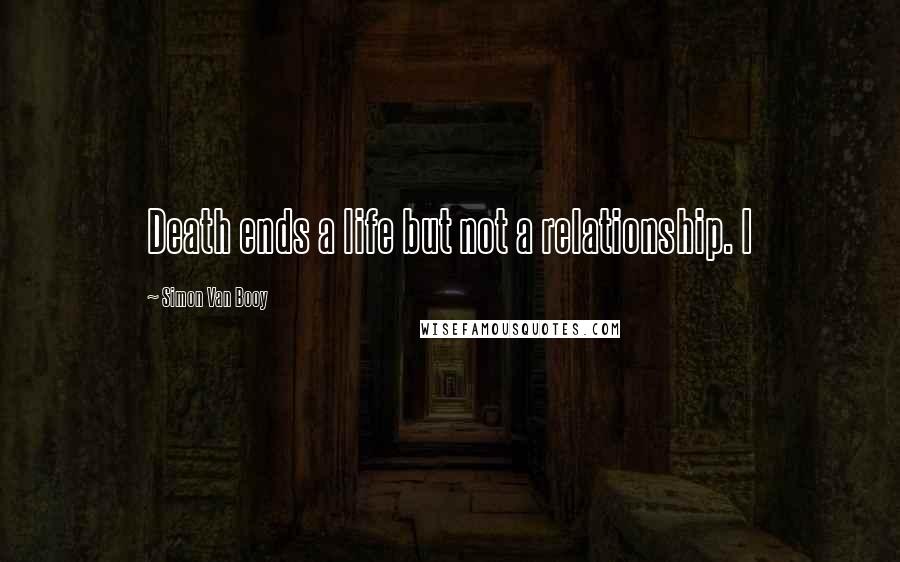 Simon Van Booy Quotes: Death ends a life but not a relationship. I