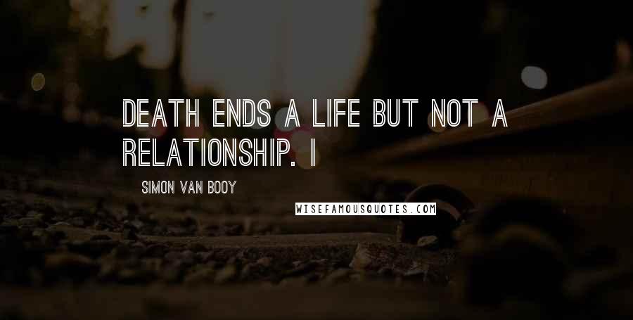 Simon Van Booy Quotes: Death ends a life but not a relationship. I