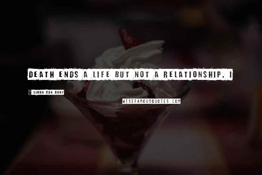 Simon Van Booy Quotes: Death ends a life but not a relationship. I