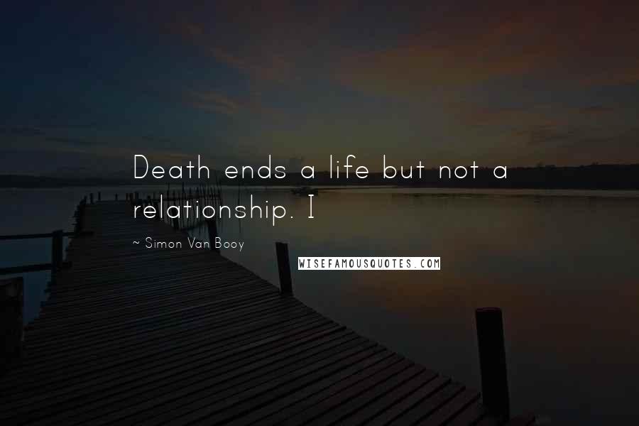 Simon Van Booy Quotes: Death ends a life but not a relationship. I