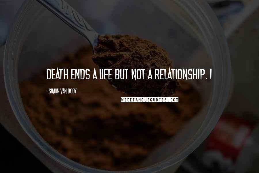 Simon Van Booy Quotes: Death ends a life but not a relationship. I