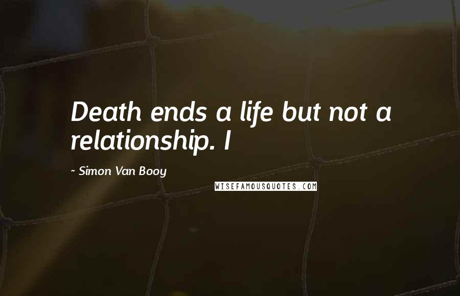 Simon Van Booy Quotes: Death ends a life but not a relationship. I