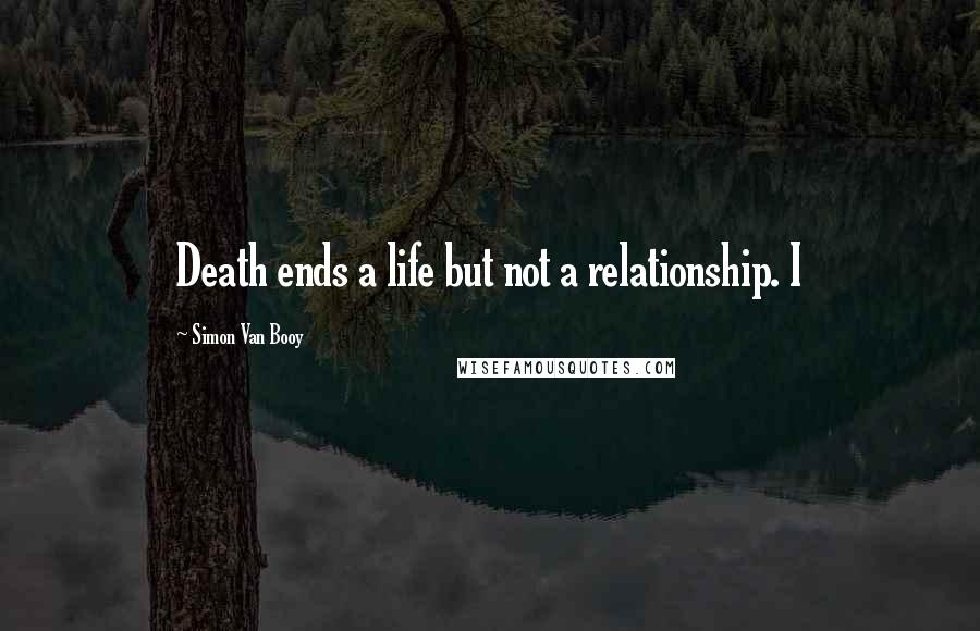 Simon Van Booy Quotes: Death ends a life but not a relationship. I