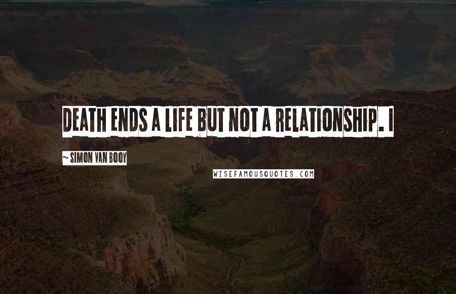 Simon Van Booy Quotes: Death ends a life but not a relationship. I