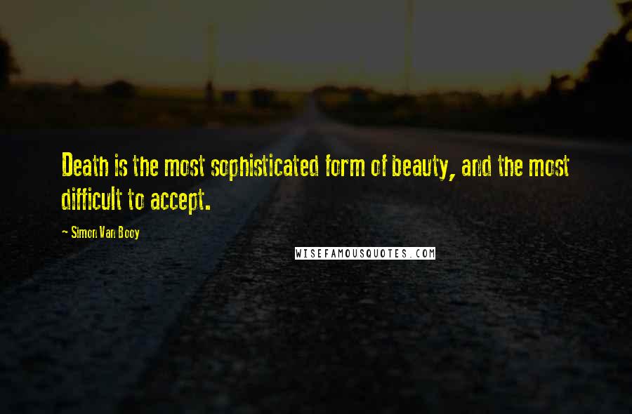 Simon Van Booy Quotes: Death is the most sophisticated form of beauty, and the most difficult to accept.