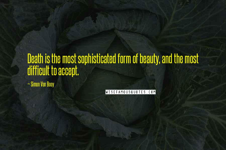 Simon Van Booy Quotes: Death is the most sophisticated form of beauty, and the most difficult to accept.