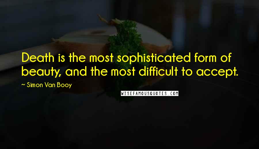 Simon Van Booy Quotes: Death is the most sophisticated form of beauty, and the most difficult to accept.