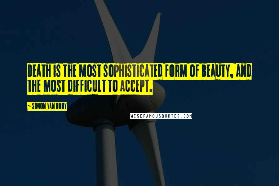 Simon Van Booy Quotes: Death is the most sophisticated form of beauty, and the most difficult to accept.