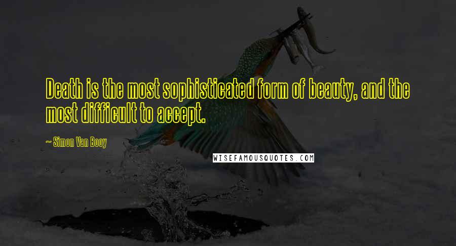 Simon Van Booy Quotes: Death is the most sophisticated form of beauty, and the most difficult to accept.