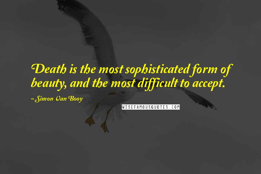 Simon Van Booy Quotes: Death is the most sophisticated form of beauty, and the most difficult to accept.