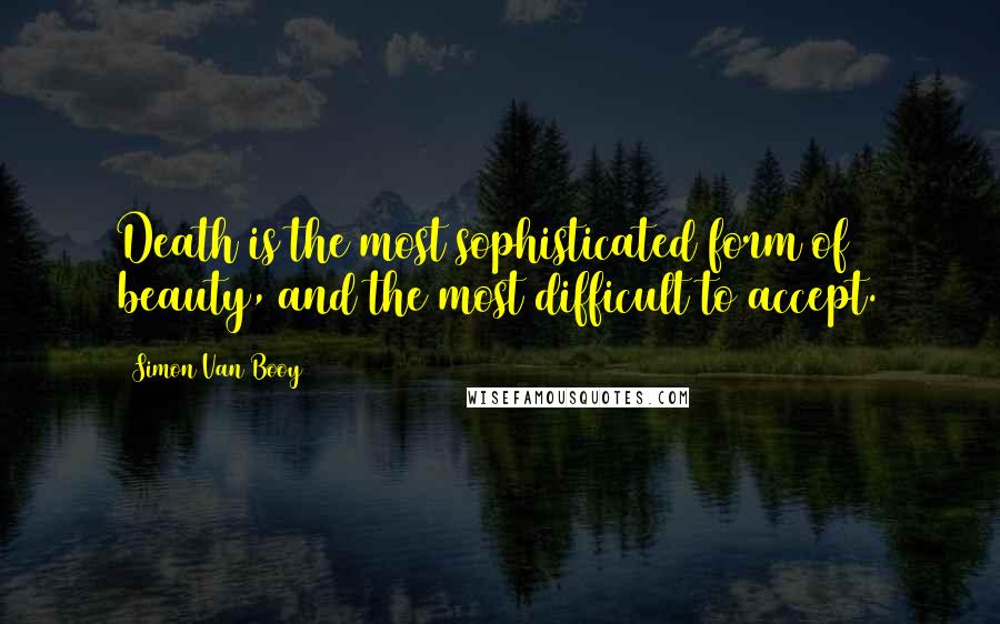 Simon Van Booy Quotes: Death is the most sophisticated form of beauty, and the most difficult to accept.