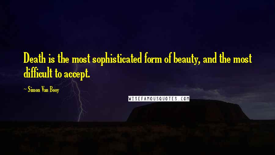 Simon Van Booy Quotes: Death is the most sophisticated form of beauty, and the most difficult to accept.