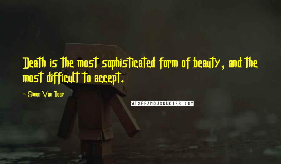 Simon Van Booy Quotes: Death is the most sophisticated form of beauty, and the most difficult to accept.