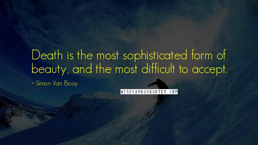 Simon Van Booy Quotes: Death is the most sophisticated form of beauty, and the most difficult to accept.