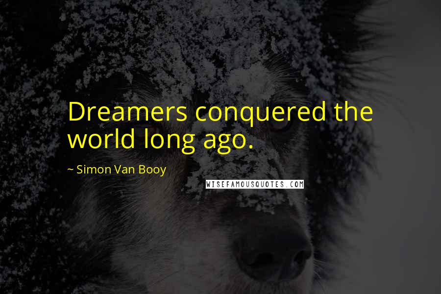 Simon Van Booy Quotes: Dreamers conquered the world long ago.