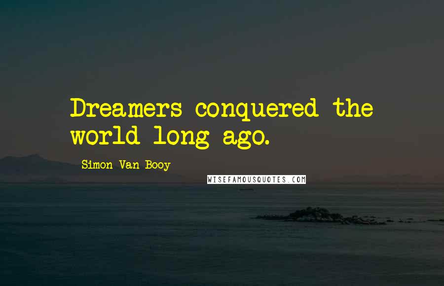 Simon Van Booy Quotes: Dreamers conquered the world long ago.