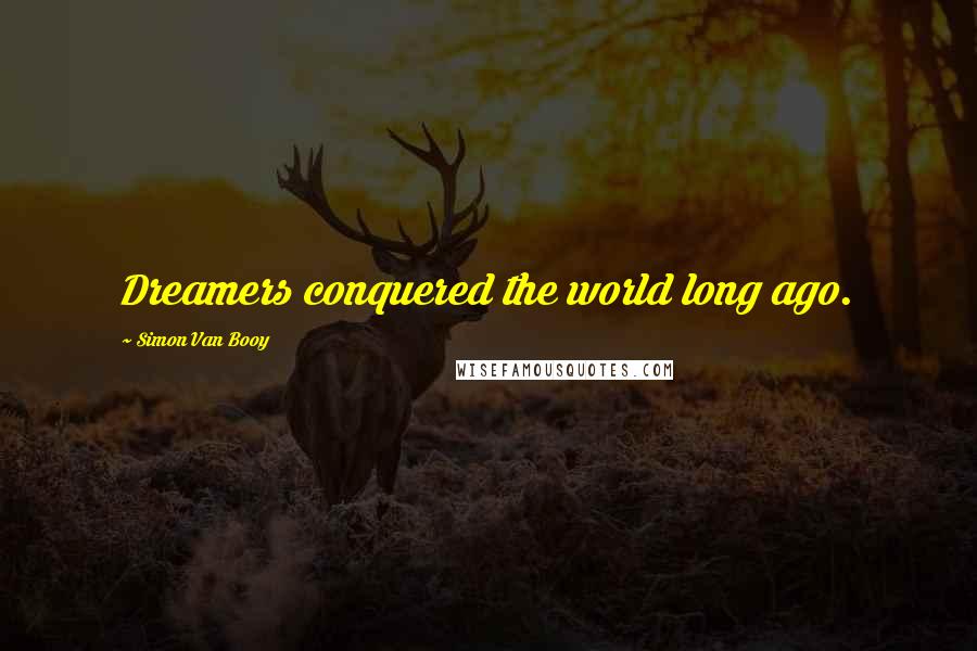 Simon Van Booy Quotes: Dreamers conquered the world long ago.