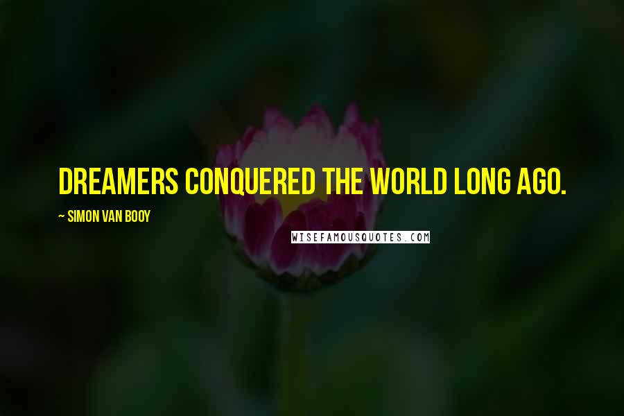 Simon Van Booy Quotes: Dreamers conquered the world long ago.