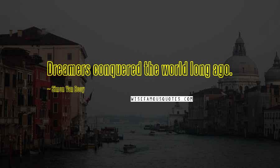 Simon Van Booy Quotes: Dreamers conquered the world long ago.