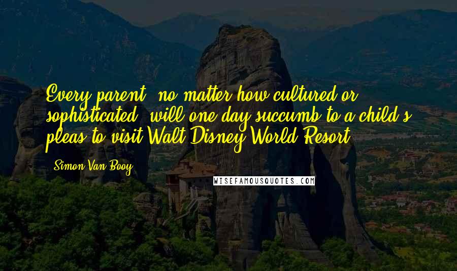 Simon Van Booy Quotes: Every parent, no matter how cultured or sophisticated, will one day succumb to a child's pleas to visit Walt Disney World Resort.