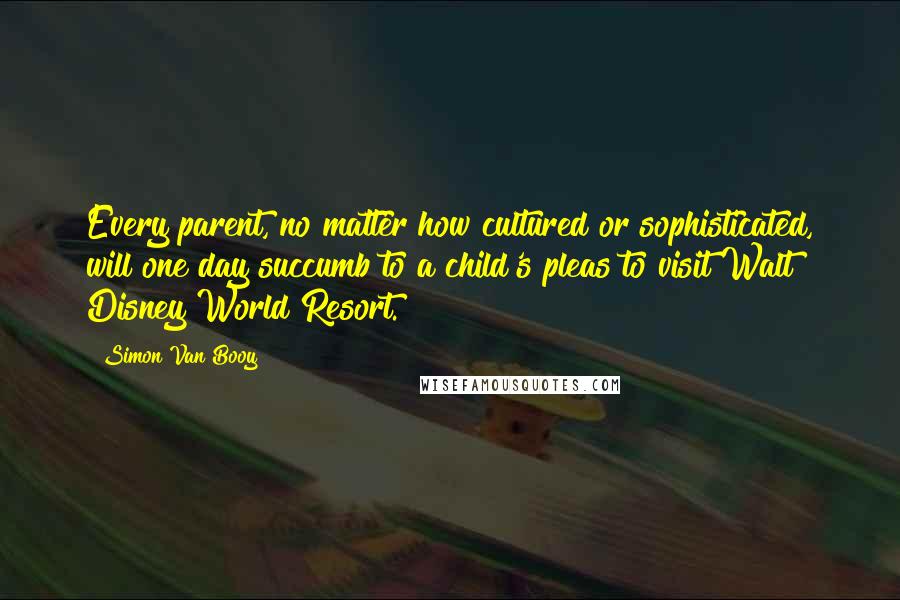 Simon Van Booy Quotes: Every parent, no matter how cultured or sophisticated, will one day succumb to a child's pleas to visit Walt Disney World Resort.