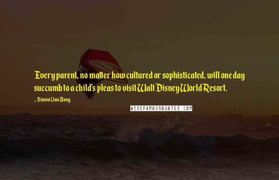 Simon Van Booy Quotes: Every parent, no matter how cultured or sophisticated, will one day succumb to a child's pleas to visit Walt Disney World Resort.