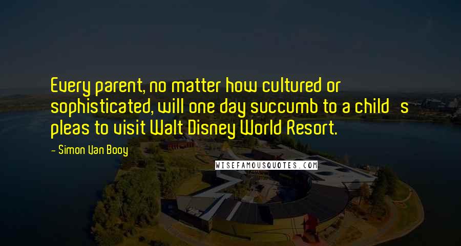 Simon Van Booy Quotes: Every parent, no matter how cultured or sophisticated, will one day succumb to a child's pleas to visit Walt Disney World Resort.