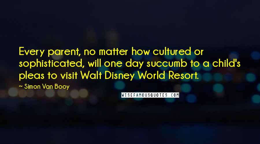 Simon Van Booy Quotes: Every parent, no matter how cultured or sophisticated, will one day succumb to a child's pleas to visit Walt Disney World Resort.