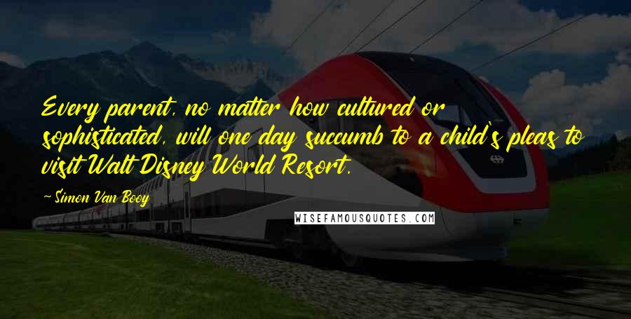 Simon Van Booy Quotes: Every parent, no matter how cultured or sophisticated, will one day succumb to a child's pleas to visit Walt Disney World Resort.