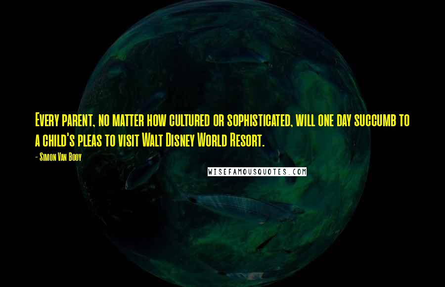 Simon Van Booy Quotes: Every parent, no matter how cultured or sophisticated, will one day succumb to a child's pleas to visit Walt Disney World Resort.