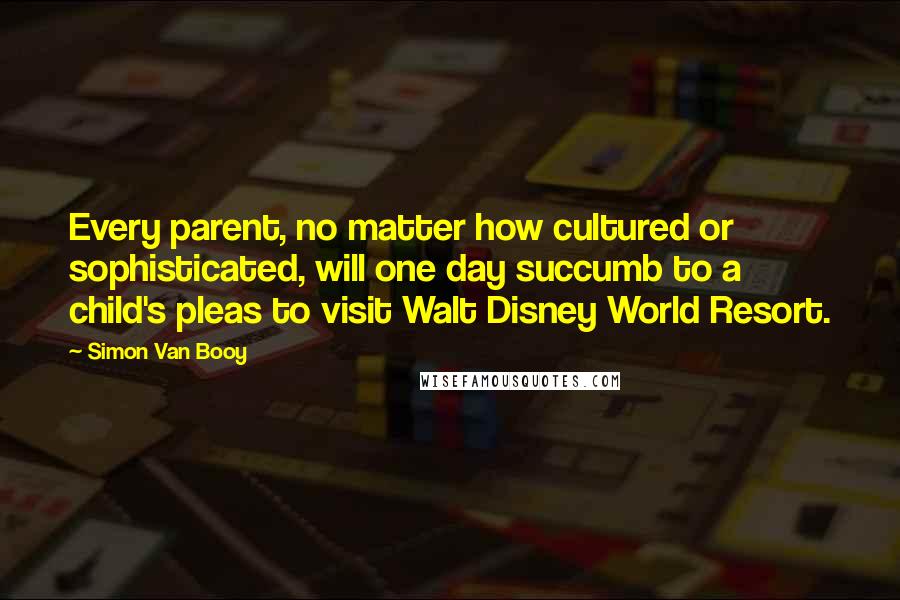 Simon Van Booy Quotes: Every parent, no matter how cultured or sophisticated, will one day succumb to a child's pleas to visit Walt Disney World Resort.