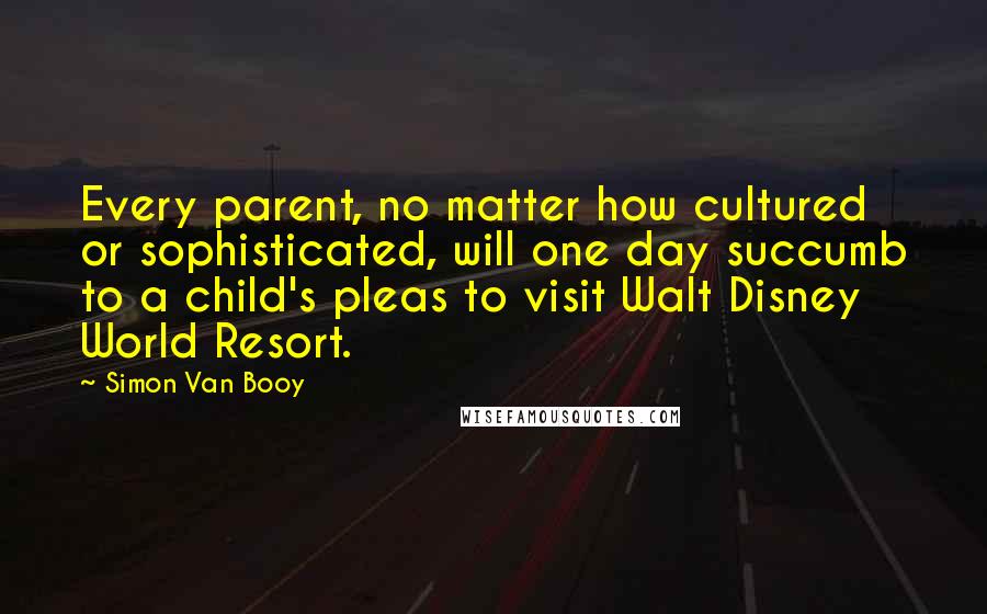 Simon Van Booy Quotes: Every parent, no matter how cultured or sophisticated, will one day succumb to a child's pleas to visit Walt Disney World Resort.