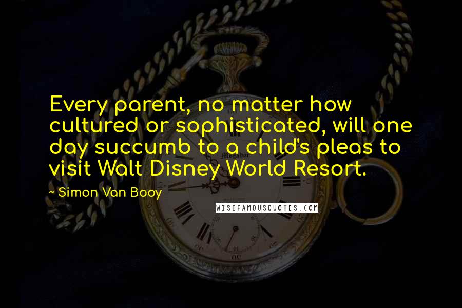 Simon Van Booy Quotes: Every parent, no matter how cultured or sophisticated, will one day succumb to a child's pleas to visit Walt Disney World Resort.